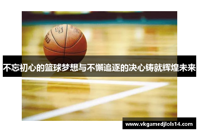 不忘初心的篮球梦想与不懈追逐的决心铸就辉煌未来
