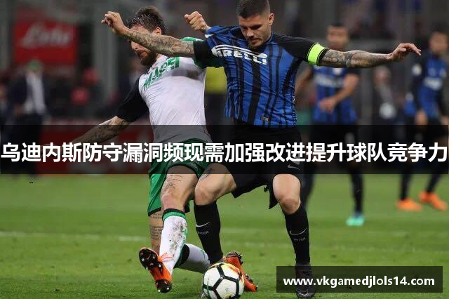 乌迪内斯防守漏洞频现需加强改进提升球队竞争力