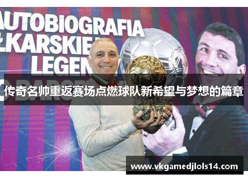 传奇名帅重返赛场点燃球队新希望与梦想的篇章