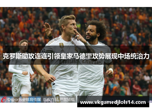 克罗斯助攻连连引领皇家马德里攻势展现中场统治力