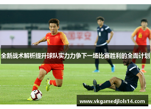 全新战术解析提升球队实力力争下一场比赛胜利的全面计划