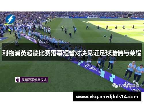 利物浦英超德比赛落幕短暂对决见证足球激情与荣耀