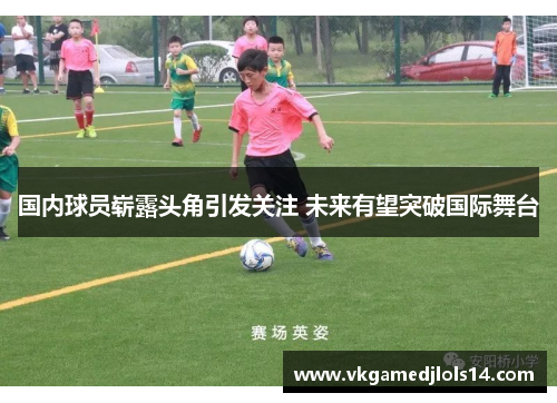 国内球员崭露头角引发关注 未来有望突破国际舞台