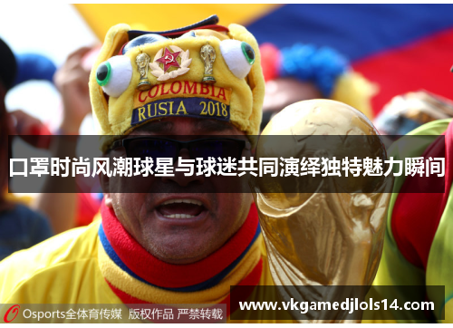 口罩时尚风潮球星与球迷共同演绎独特魅力瞬间