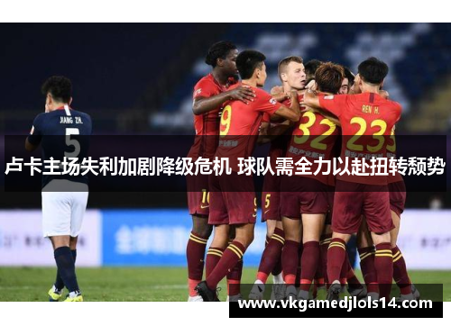卢卡主场失利加剧降级危机 球队需全力以赴扭转颓势