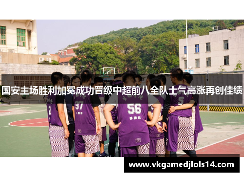 国安主场胜利加冕成功晋级中超前八全队士气高涨再创佳绩