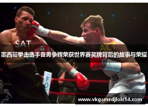 墨西哥拳击选手奋勇争辉荣获世界赛奖牌背后的故事与荣耀