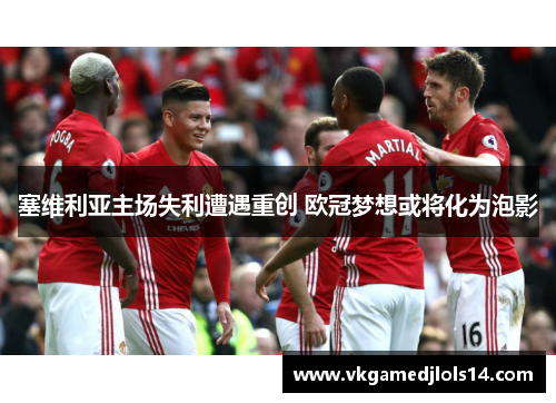 塞维利亚主场失利遭遇重创 欧冠梦想或将化为泡影