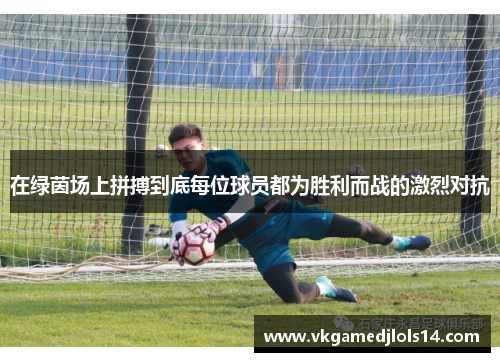 在绿茵场上拼搏到底每位球员都为胜利而战的激烈对抗