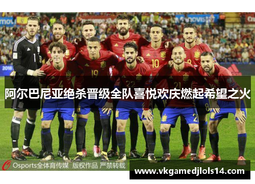 阿尔巴尼亚绝杀晋级全队喜悦欢庆燃起希望之火