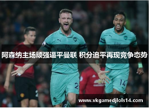 阿森纳主场顽强逼平曼联 积分追平再现竞争态势