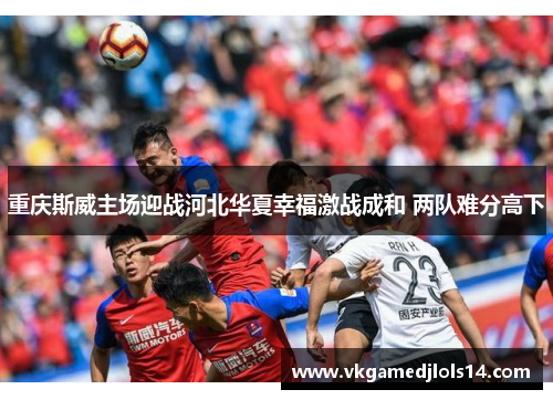 重庆斯威主场迎战河北华夏幸福激战成和 两队难分高下