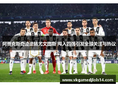 阿贾克斯奇迹逆转尤文图斯 闯入四强引发全球关注与热议