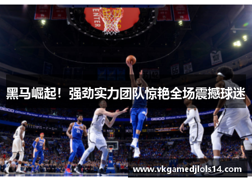 黑马崛起！强劲实力团队惊艳全场震撼球迷