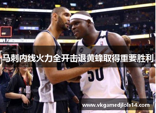 马刺内线火力全开击退黄蜂取得重要胜利