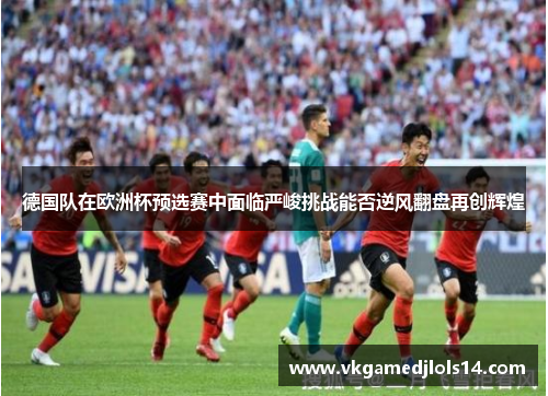 德国队在欧洲杯预选赛中面临严峻挑战能否逆风翻盘再创辉煌