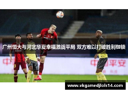 广州恒大与河北华夏幸福激战平局 双方难以打破胜利枷锁