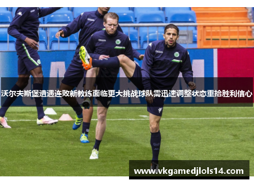 沃尔夫斯堡遭遇连败新教练面临更大挑战球队需迅速调整状态重拾胜利信心