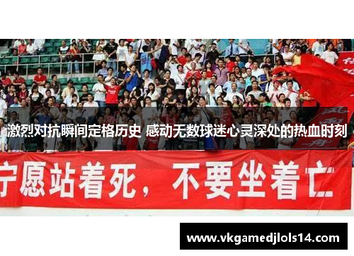 激烈对抗瞬间定格历史 感动无数球迷心灵深处的热血时刻