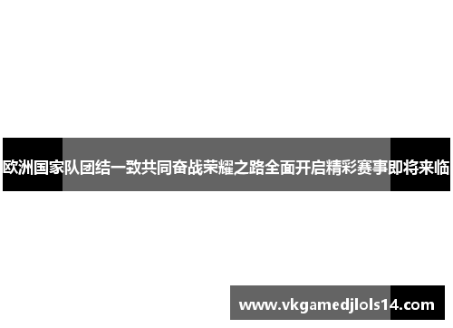 欧洲国家队团结一致共同奋战荣耀之路全面开启精彩赛事即将来临
