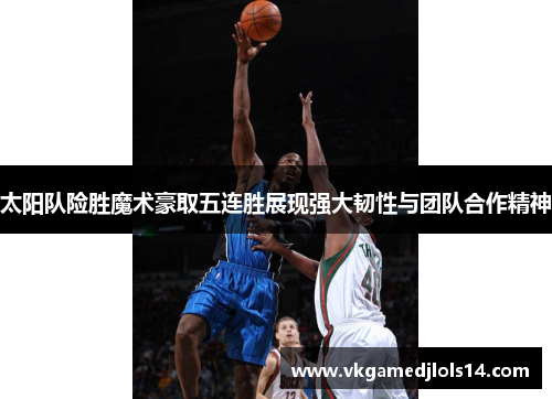 太阳队险胜魔术豪取五连胜展现强大韧性与团队合作精神