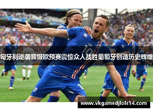 匈牙利逆袭晋级欧预赛震惊众人战胜葡萄牙创造历史辉煌