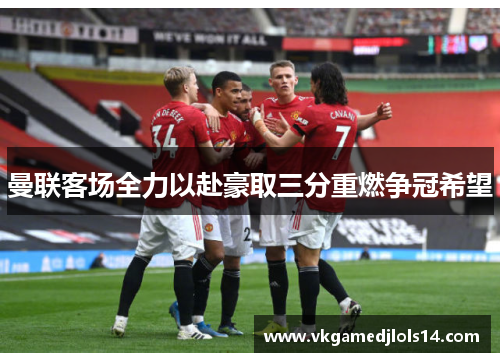 曼联客场全力以赴豪取三分重燃争冠希望