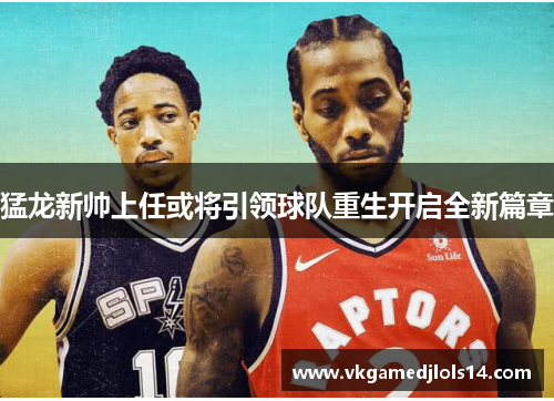 猛龙新帅上任或将引领球队重生开启全新篇章