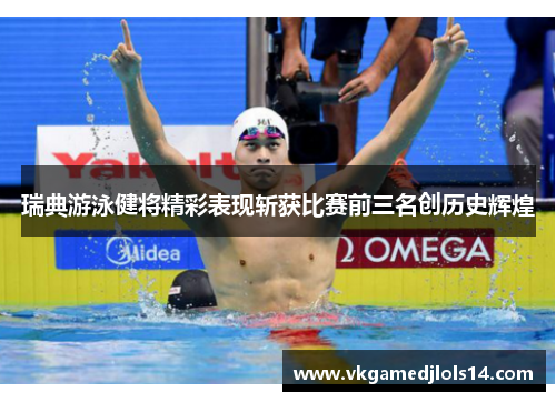 瑞典游泳健将精彩表现斩获比赛前三名创历史辉煌