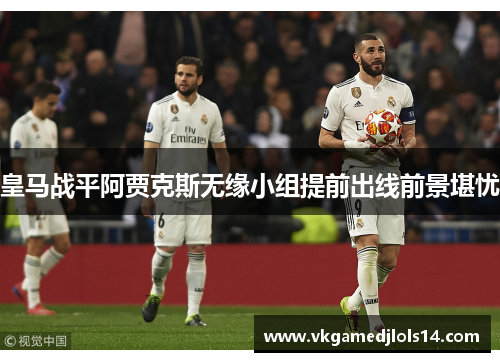 皇马战平阿贾克斯无缘小组提前出线前景堪忧