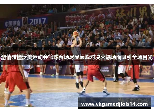 激情碰撞泛美运动会篮球赛场尽显巅峰对决火爆场面吸引全场目光