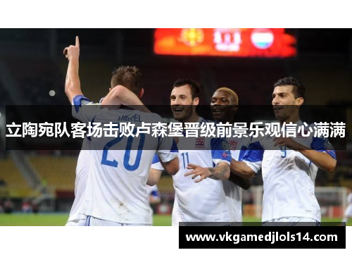 立陶宛队客场击败卢森堡晋级前景乐观信心满满