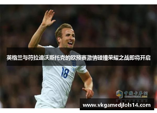 英格兰与符拉迪沃斯托克的欧预赛激情碰撞荣耀之战即将开启