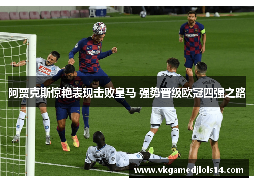 阿贾克斯惊艳表现击败皇马 强势晋级欧冠四强之路