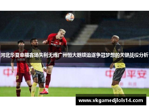 河北华夏幸福客场失利无缘广州恒大继续追逐争冠梦想的关键战役分析