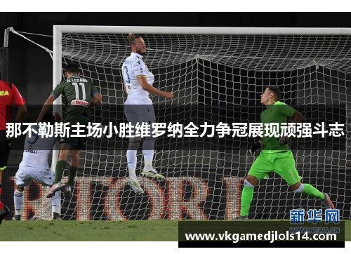 那不勒斯主场小胜维罗纳全力争冠展现顽强斗志