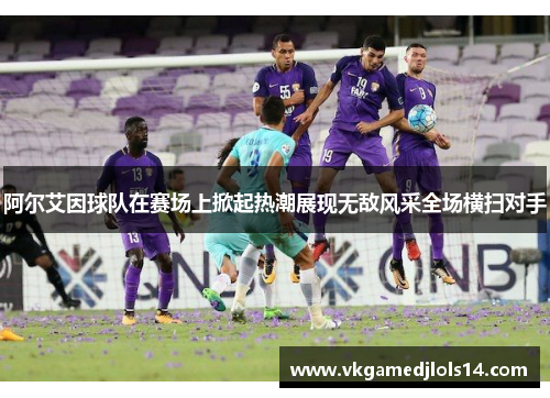 阿尔艾因球队在赛场上掀起热潮展现无敌风采全场横扫对手
