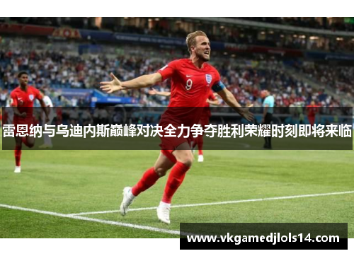 雷恩纳与乌迪内斯巅峰对决全力争夺胜利荣耀时刻即将来临