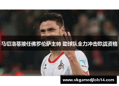 马切洛蒂接任佛罗伦萨主帅 助球队全力冲击欧战资格