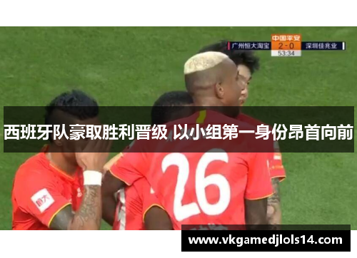 西班牙队豪取胜利晋级 以小组第一身份昂首向前