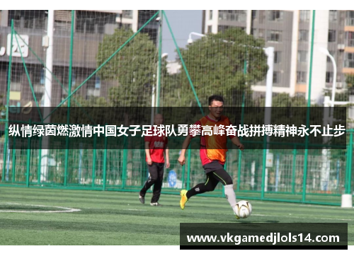 纵情绿茵燃激情中国女子足球队勇攀高峰奋战拼搏精神永不止步