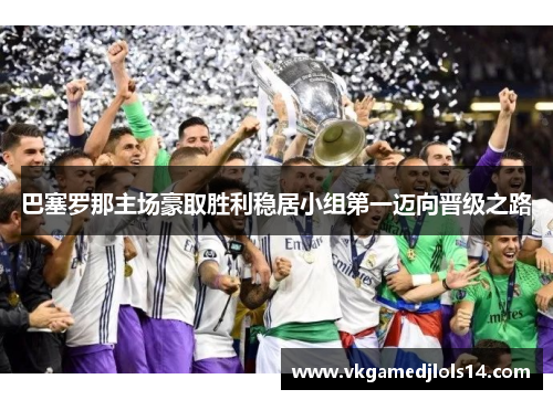 巴塞罗那主场豪取胜利稳居小组第一迈向晋级之路