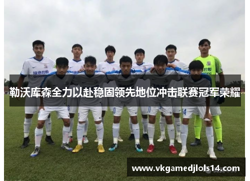 勒沃库森全力以赴稳固领先地位冲击联赛冠军荣耀