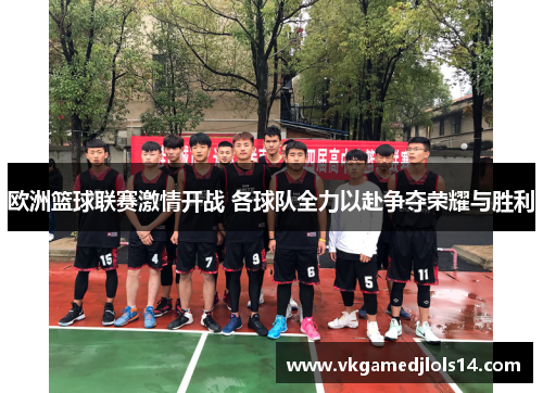 欧洲篮球联赛激情开战 各球队全力以赴争夺荣耀与胜利