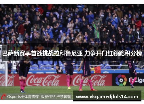 巴萨新赛季首战挑战拉科鲁尼亚 力争开门红领跑积分榜