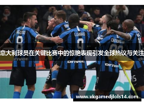 意大利球员在关键比赛中的惊艳表现引发全球热议与关注