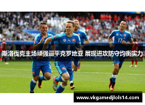 斯洛伐克主场顽强逼平克罗地亚 展现进攻防守均衡实力