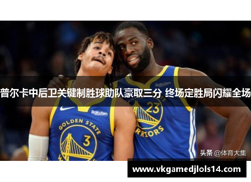 普尔卡中后卫关键制胜球助队豪取三分 终场定胜局闪耀全场