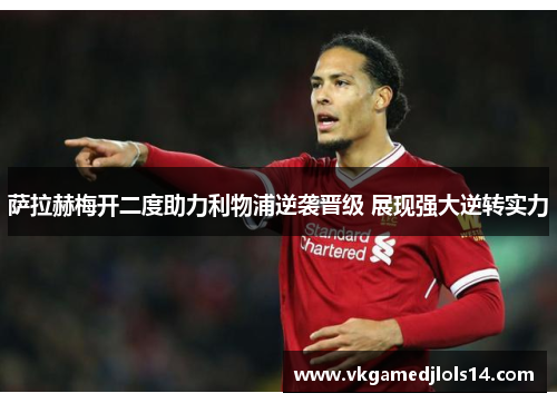 萨拉赫梅开二度助力利物浦逆袭晋级 展现强大逆转实力