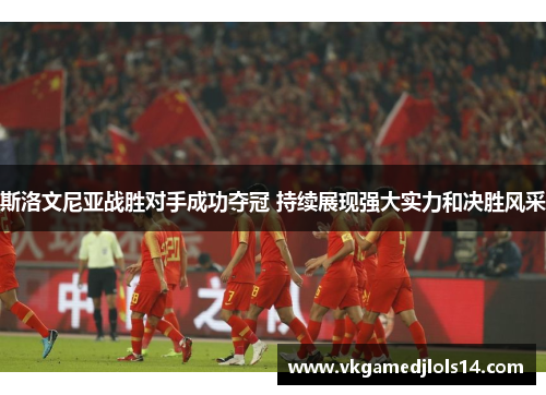 斯洛文尼亚战胜对手成功夺冠 持续展现强大实力和决胜风采